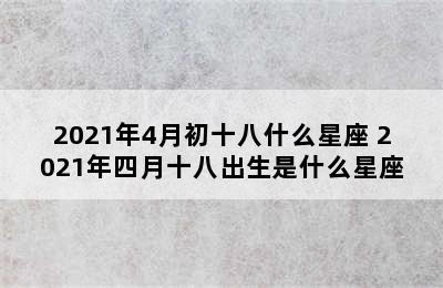 2021年4月初十八什么星座 2021年四月十八出生是什么星座